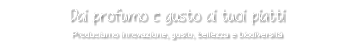 Dai profumo e gusto ai tuoi piatti Produciamo innovazione, gusto, bellezza e biodiversità